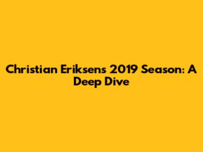 Christian Eriksen's 2019 Season: A Deep Dive