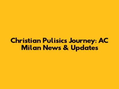 Christian Pulisic's Journey: AC Milan News & Updates