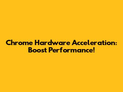 Chrome Hardware Acceleration: Boost Performance!