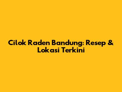 Cilok Raden Bandung: Resep & Lokasi Terkini