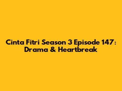 Cinta Fitri Season 3 Episode 147: Drama & Heartbreak