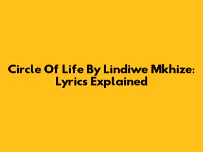 Circle Of Life By Lindiwe Mkhize: Lyrics Explained