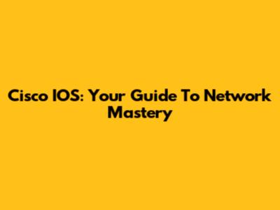 Cisco IOS: Your Guide To Network Mastery