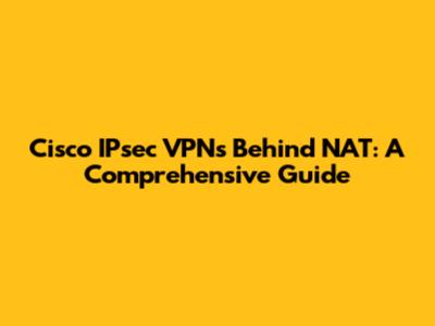 Cisco IPsec VPNs Behind NAT: A Comprehensive Guide