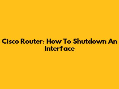 Cisco Router: How To Shutdown An Interface