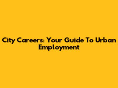 City Careers: Your Guide To Urban Employment