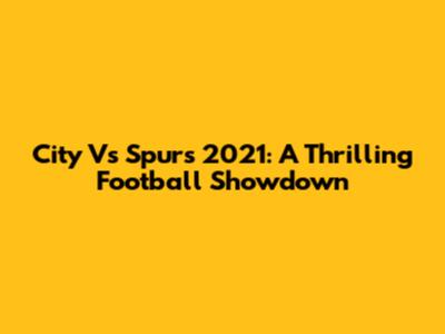 City Vs Spurs 2021: A Thrilling Football Showdown