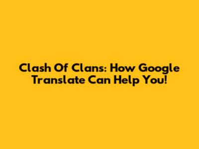 Clash Of Clans: How Google Translate Can Help You!