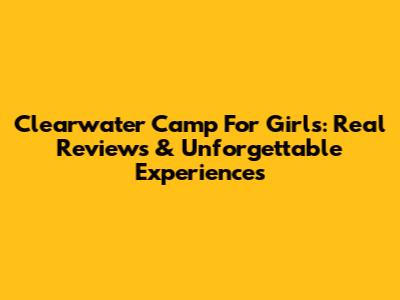 Clearwater Camp For Girls: Real Reviews & Unforgettable Experiences