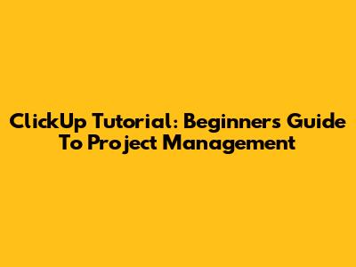 ClickUp Tutorial: Beginner's Guide To Project Management
