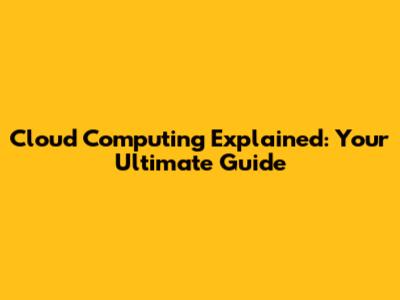 Cloud Computing Explained: Your Ultimate Guide
