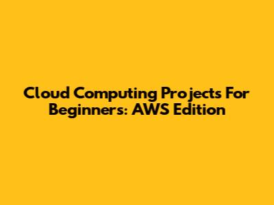Cloud Computing Projects For Beginners: AWS Edition