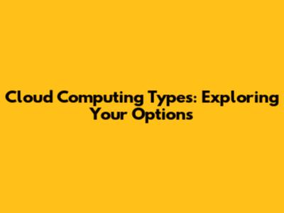 Cloud Computing Types: Exploring Your Options
