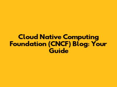 Cloud Native Computing Foundation (CNCF) Blog: Your Guide