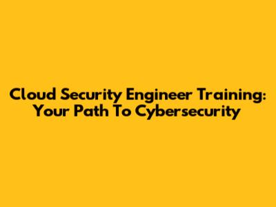 Cloud Security Engineer Training: Your Path To Cybersecurity