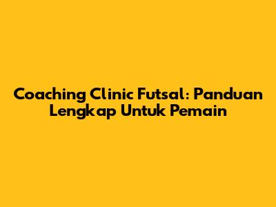 Coaching Clinic Futsal: Panduan Lengkap Untuk Pemain