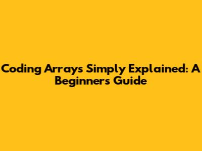 Coding Arrays Simply Explained: A Beginner's Guide