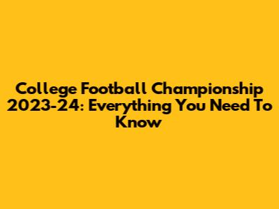 College Football Championship 2023-24: Everything You Need To Know