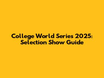 College World Series 2025: Selection Show Guide