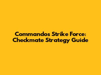 Commandos Strike Force: Checkmate Strategy Guide