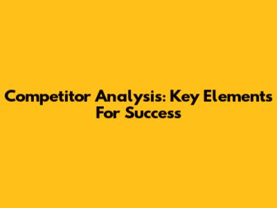 Competitor Analysis: Key Elements For Success
