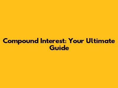 Compound Interest: Your Ultimate Guide