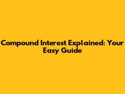 Compound Interest Explained: Your Easy Guide