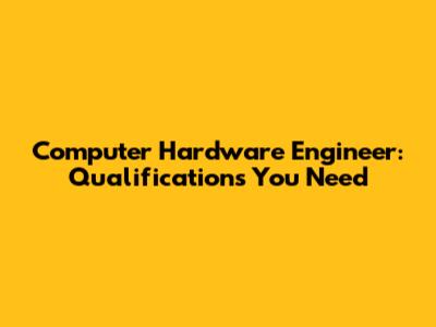 Computer Hardware Engineer: Qualifications You Need