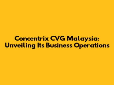 Concentrix CVG Malaysia: Unveiling Its Business Operations