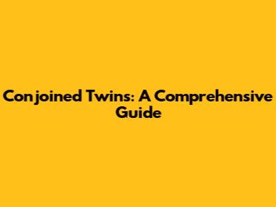 Conjoined Twins: A Comprehensive Guide