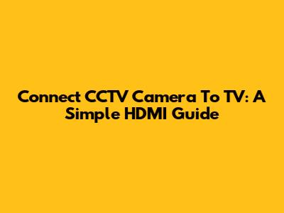 Connect CCTV Camera To TV: A Simple HDMI Guide