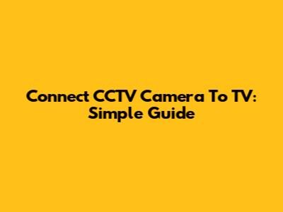 Connect CCTV Camera To TV: Simple Guide