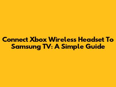 Connect Xbox Wireless Headset To Samsung TV: A Simple Guide