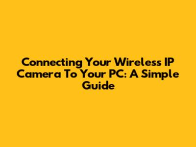 Connecting Your Wireless IP Camera To Your PC: A Simple Guide