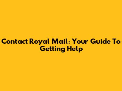 Contact Royal Mail: Your Guide To Getting Help