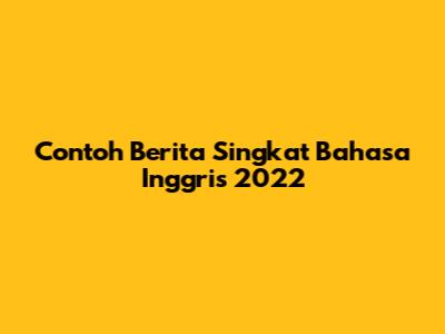 Contoh Berita Singkat Bahasa Inggris 2022
