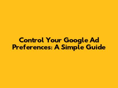 Control Your Google Ad Preferences: A Simple Guide