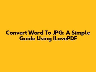 Convert Word To JPG: A Simple Guide Using ILovePDF