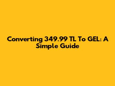 Converting 349.99 TL To GEL: A Simple Guide
