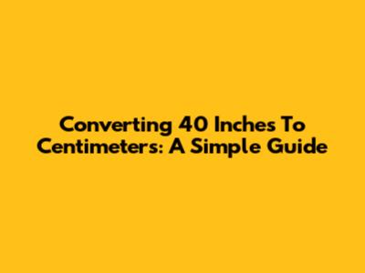 Converting 40 Inches To Centimeters: A Simple Guide