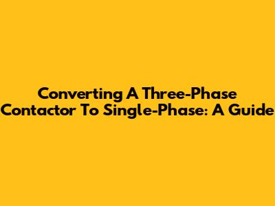 Converting A Three-Phase Contactor To Single-Phase: A Guide