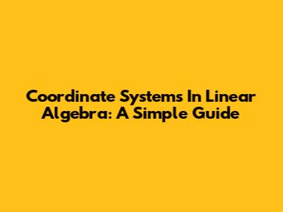 Coordinate Systems In Linear Algebra: A Simple Guide