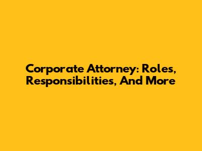 Corporate Attorney: Roles, Responsibilities, And More