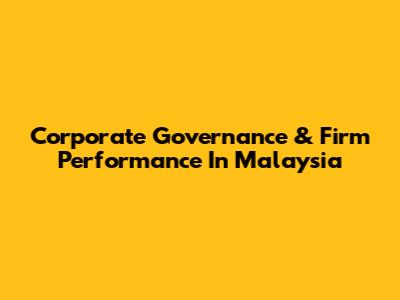 Corporate Governance & Firm Performance In Malaysia