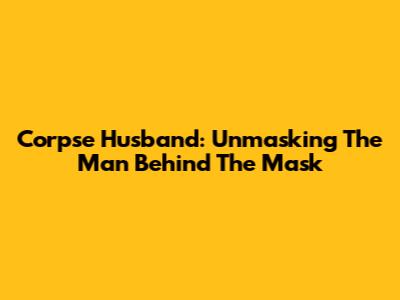 Corpse Husband: Unmasking The Man Behind The Mask