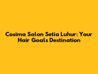Cosima Salon Setia Luhur: Your Hair Goals Destination