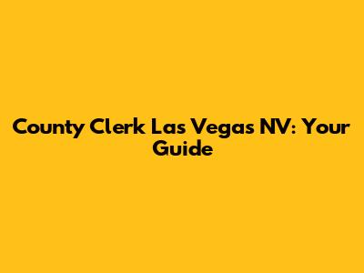 County Clerk Las Vegas NV: Your Guide