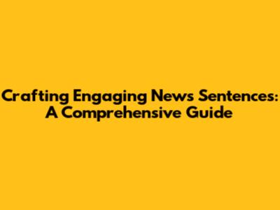 Crafting Engaging News Sentences: A Comprehensive Guide