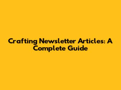 Crafting Newsletter Articles: A Complete Guide