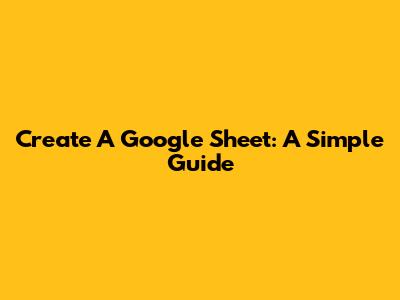 Create A Google Sheet: A Simple Guide